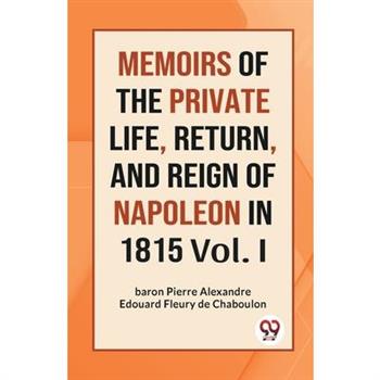Memoirs Of The Private Life, Return, And Reign Of Napoleon In 1815 Vol. I