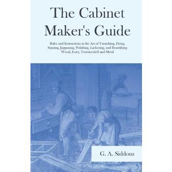 The Cabinet Maker's Guide - Rules and Instructions in the Art of Varnishing, Dying, Staining, Jappaning, Polishing, Lackering, and Beautifying Wood, Ivory, Tortoiseshell and Metal