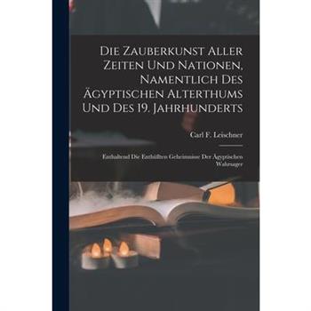 Die Zauberkunst Aller Zeiten Und Nationen, Namentlich Des ?gyptischen Alterthums Und Des 19. Jahrhunderts