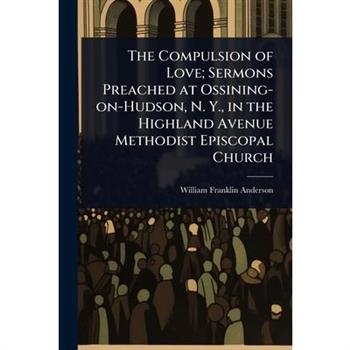 The Compulsion of Love; Sermons Preached at Ossining-on-Hudson, N. Y., in the Highland Avenue Methodist Episcopal Church