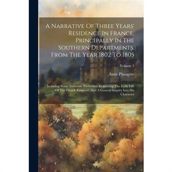 A Narrative Of Three Years' Residence In France, Principally In The Southern Departments, From The Year 1802 To 1805