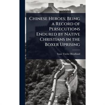 Chinese Heroes; Being a Record of Persecutions Endured by Native Christians in the Boxer Uprising