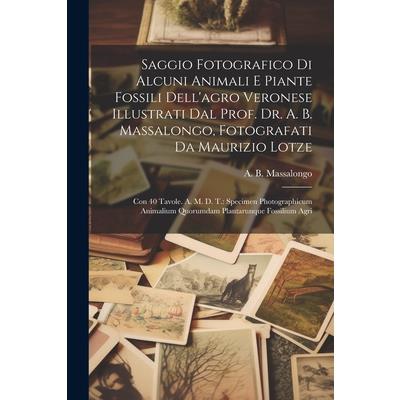 Saggio Fotografico Di Alcuni Animali E Piante Fossili Dell’agro Veronese Illustrati Dal Prof. Dr. A. B. Massalongo, Fotografati Da Maurizio Lotze