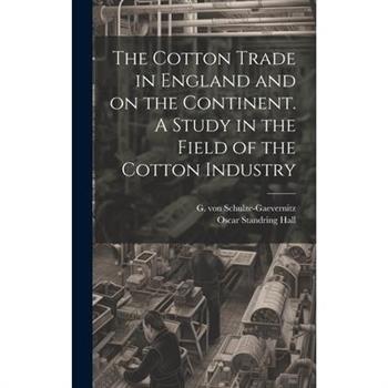 The Cotton Trade in England and on the Continent. A Study in the Field of the Cotton Industry