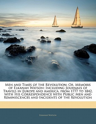 Men and Times of the Revolution; Or, Memoirs of Elkanah Watson