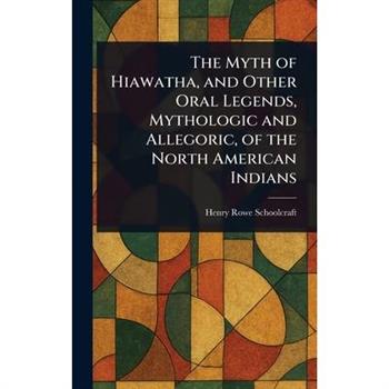 The Myth of Hiawatha, and Other Oral Legends, Mythologic and Allegoric, of the North American Indians
