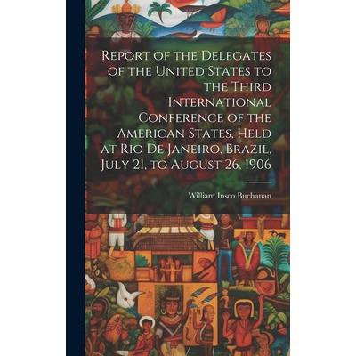 Report of the Delegates of the United States to the Third International Conference of the American States, Held at Rio De Janeiro, Brazil, July 21, to August 26, 1906