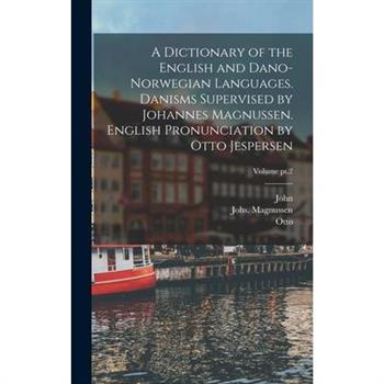 A Dictionary of the English and Dano-Norwegian Languages. Danisms Supervised by Johannes Magnussen. English Pronunciation by Otto Jespersen; Volume pt.2