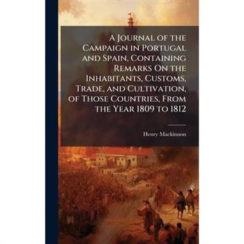 A Journal of the Campaign in Portugal and Spain, Containing Remarks On the Inhabitants, Customs, Trade, and Cultivation, of Those Countries, From the Year 1809 to 1812