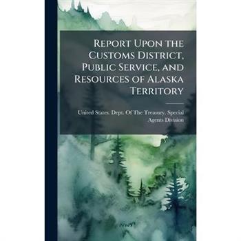 Report Upon the Customs District, Public Service, and Resources of Alaska Territory