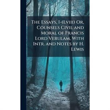The Essays, I-(Lviii) Or, Counsels Civil and Moral of Francis Lord Verulam, With Intr. and Notes by H. Lewis