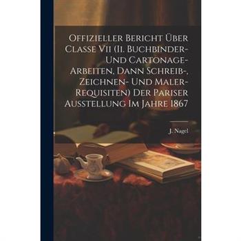 Offizieller Bericht ?ber Classe Vii (ii. Buchbinder- Und Cartonage-arbeiten, Dann Schreib-, Zeichnen- Und Maler-requisiten) Der Pariser Ausstellung Im Jahre 1867