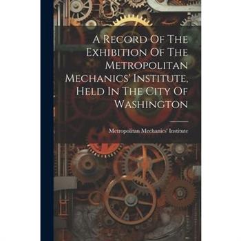 A Record Of The Exhibition Of The Metropolitan Mechanics' Institute, Held In The City Of Washington