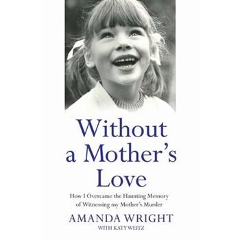 Without a Mother's Love - How I Overcame the Haunting Memory of Witnessing my Mother's Murder