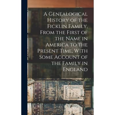 A Genealogical History of the Ficklin Family, From the First of the Name in America to the Present Time, With Some Account of the Family in England