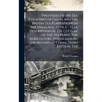 Two Visits to the Tea Countries of China and the British Tea Plantations in the Himalaya; With a ... Full Description of the Culture of the Tea Plant, the Agriculture, Horticulture, and Botany of Chin