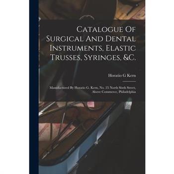 Catalogue Of Surgical And Dental Instruments, Elastic Trusses, Syringes, &c.