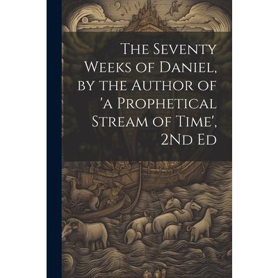 The Seventy Weeks of Daniel, by the Author of 'a Prophetical Stream of Time', 2Nd Ed