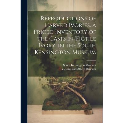 Reproductions of Carved Ivories. a Priced Inventory of the Casts in 'fictile Ivory' in the South Kensington Museum