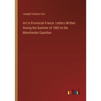 Art in Provincial France. Letters Written During the Summer of 1882 to the Manchester Guardian