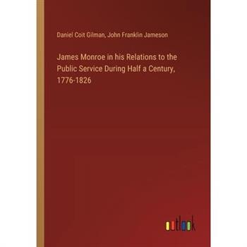 James Monroe in his Relations to the Public Service During Half a Century, 1776-1826