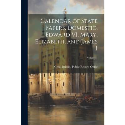 Calendar of State Papers, Domestic. Edward VI, Mary, Elizabeth, and James I; Volume 1