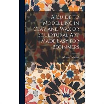 A Guide to Modelling in Clay and Wax or Sculptural Art Made Easy for Beginners