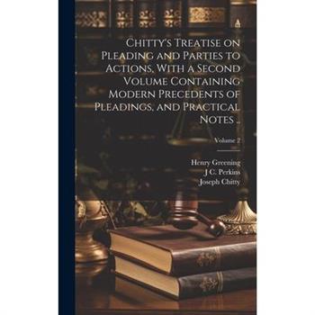 Chitty's Treatise on Pleading and Parties to Actions, With a Second Volume Containing Modern Precedents of Pleadings, and Practical Notes ..; Volume 2