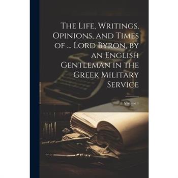 The Life, Writings, Opinions, and Times of ... Lord Byron, by an English Gentleman in the Greek Military Service; Volume 1