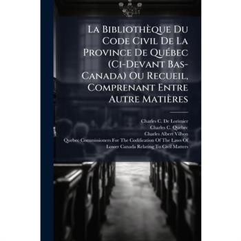 La Biblioth癡que Du Code Civil De La Province De Qu?(c)bec (Ci-Devant Bas-Canada) Ou Recueil, Comprenant Entre Autre Mati癡res