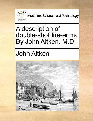 A Description of Double-Shot Fire-Arms. by John Aitken, M.D.