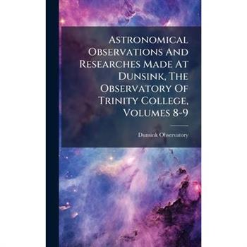 Astronomical Observations And Researches Made At Dunsink, The Observatory Of Trinity College, Volumes 8-9