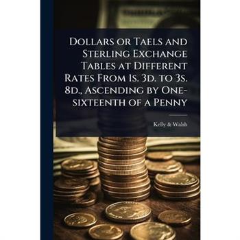 Dollars or Taels and Sterling Exchange Tables at Different Rates From 1s. 3d. to 3s. 8d., Ascending by One-sixteenth of a Penny
