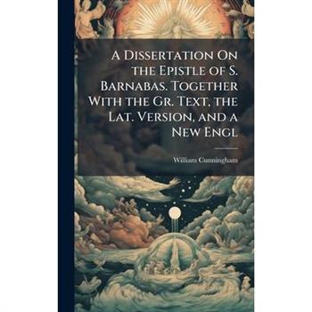 A Dissertation On the Epistle of S. Barnabas. Together With the Gr. Text, the Lat. Version, and a New Engl