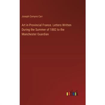 Art in Provincial France. Letters Written During the Summer of 1882 to the Manchester Guardian