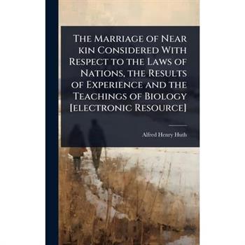 The Marriage of Near kin Considered With Respect to the Laws of Nations, the Results of Experience and the Teachings of Biology [electronic Resource]