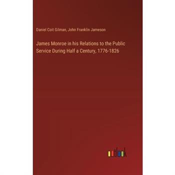James Monroe in his Relations to the Public Service During Half a Century, 1776-1826