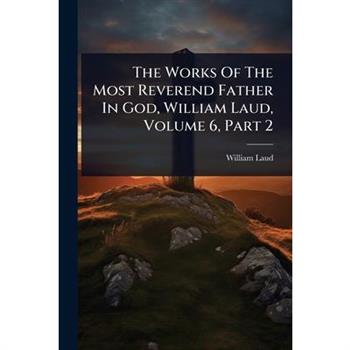 The Works Of The Most Reverend Father In God, William Laud, Volume 6, Part 2