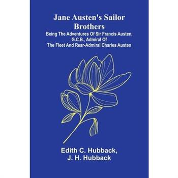Jane Austen'S Sailor Brothers; Being The Adventures Of Sir Francis Austen, G.C.B., Admiral Of The Fleet And Rear-Admiral Charles Austen