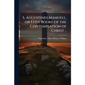 S. Augustines Manuell, or Litle Booke of the Contemplation of Christ ..