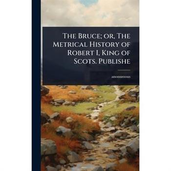 The Bruce; or, The Metrical History of Robert I, King of Scots. Publishe