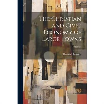 The Christian and Civic Economy of Large Towns; Volume 1