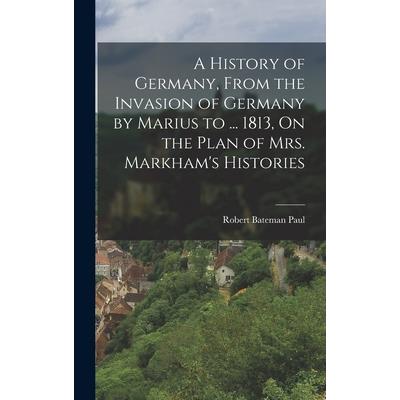 A History of Germany, From the Invasion of Germany by Marius to ... 1813, On the Plan of Mrs. Markham’s Histories