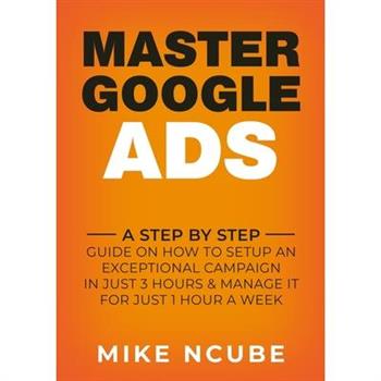 Master Google AdsA Step By Step Guide On How To Setup An Exceptional Campaign In Just 3 Ho