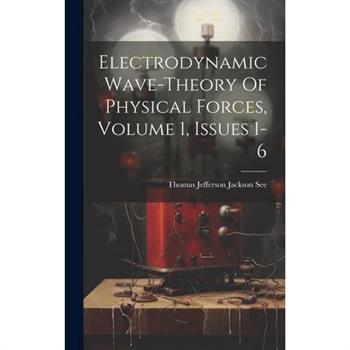 Electrodynamic Wave-theory Of Physical Forces, Volume 1, Issues 1-6