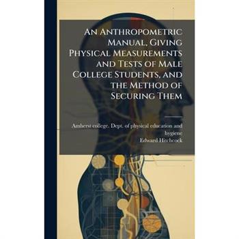An Anthropometric Manual, Giving Physical Measurements and Tests of Male College Students, and the Method of Securing Them