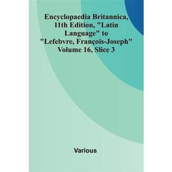Encyclopaedia Britannica, 11th Edition, "Latin Language" to "Lefebvre, Fran ois-Joseph" Volume 16, Slice 3