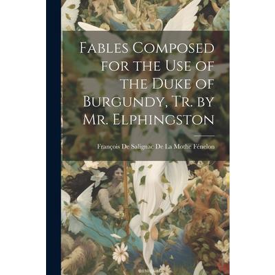 Fables Composed for the Use of the Duke of Burgundy, Tr. by Mr. Elphingston