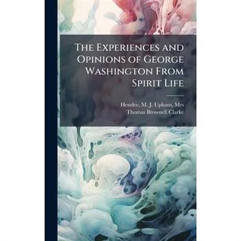 The Experiences and Opinions of George Washington From Spirit Life