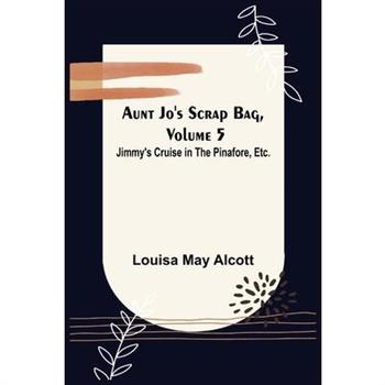 Aunt Jo's Scrap Bag, Volume 5; Jimmy's Cruise in the Pinafore, Etc.
